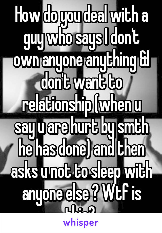 How do you deal with a guy who says I don't own anyone anything &I don't want to relationship (when u say u are hurt by smth he has done) and then asks u not to sleep with anyone else ? Wtf is this? 