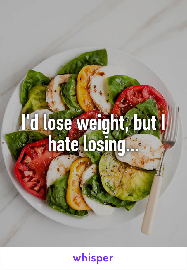 I'd lose weight, but I hate losing...