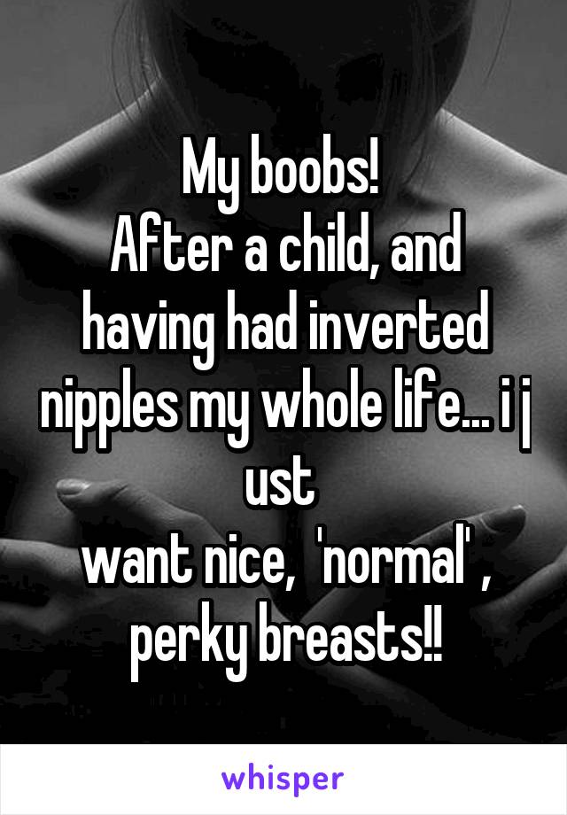 My boobs! 
After a child, and having had inverted nipples my whole life... i j ust 
want nice,  'normal' , perky breasts!!