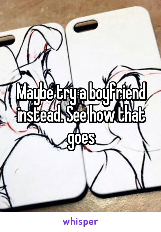 Maybe try a boyfriend instead. See how that goes