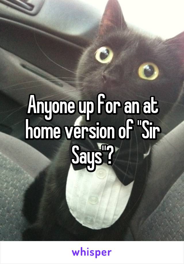 Anyone up for an at home version of "Sir Says"?