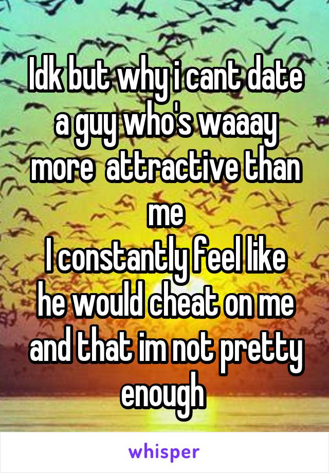 Idk but why i cant date a guy who's waaay more  attractive than me
I constantly feel like he would cheat on me and that im not pretty enough 