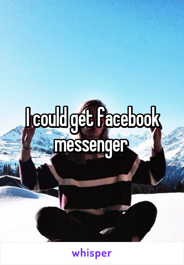 I could get facebook messenger 