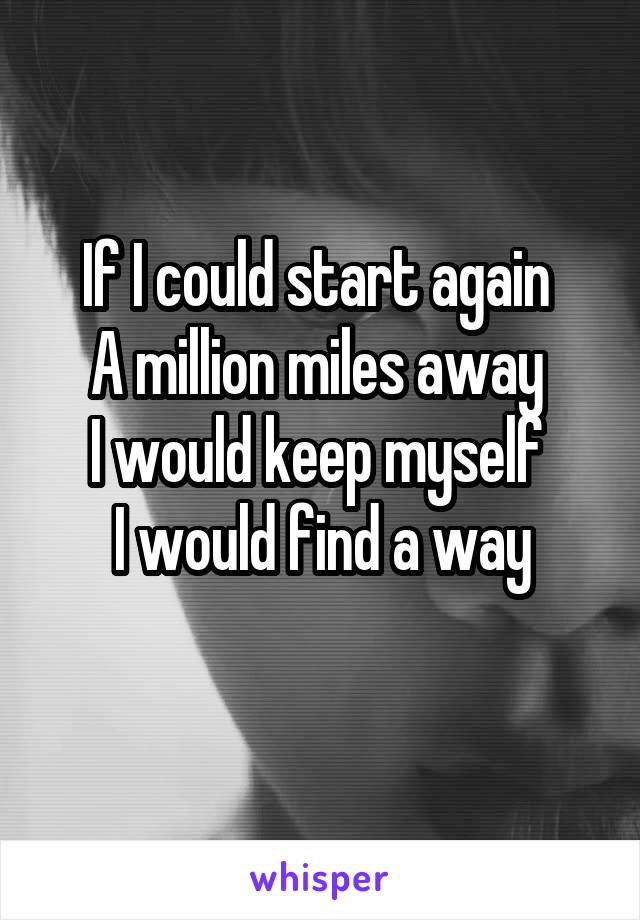 If I could start again 
A million miles away 
I would keep myself 
I would find a way
