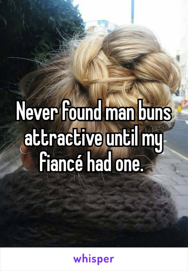 Never found man buns attractive until my fiancé had one. 