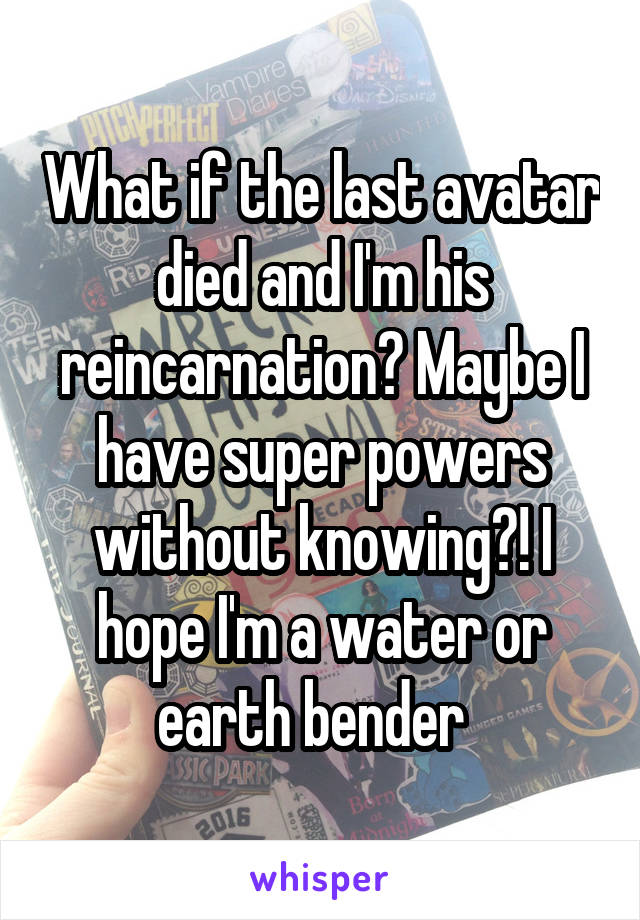 What if the last avatar died and I'm his reincarnation? Maybe I have super powers without knowing?! I hope I'm a water or earth bender  