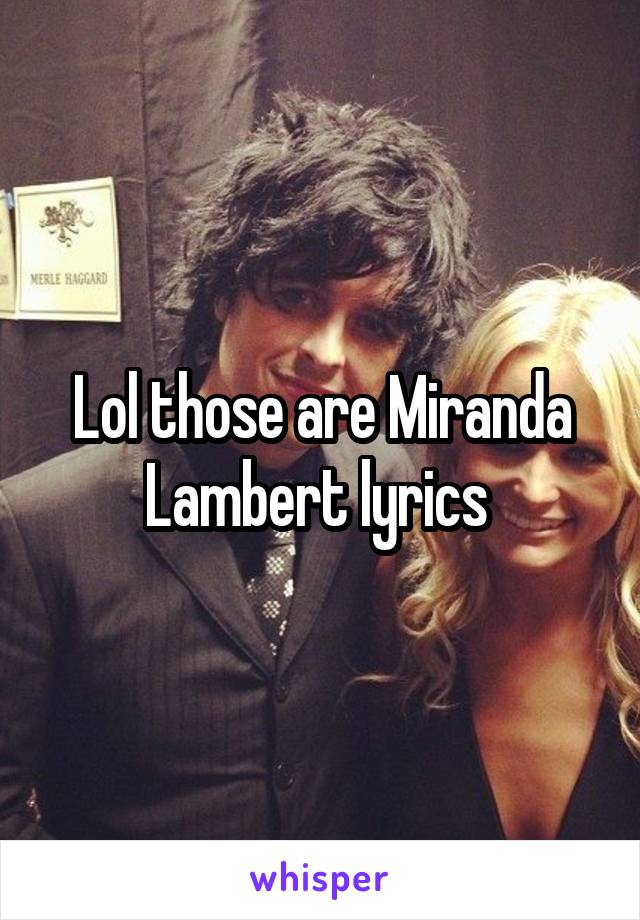 Lol those are Miranda Lambert lyrics 