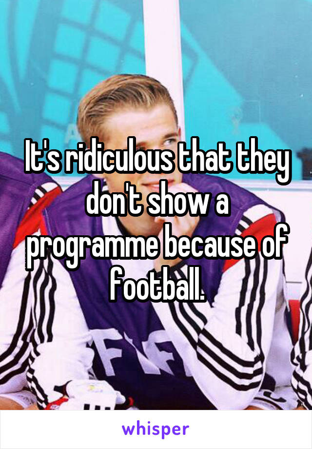 It's ridiculous that they don't show a programme because of football.