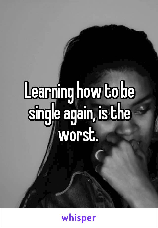 Learning how to be single again, is the worst. 