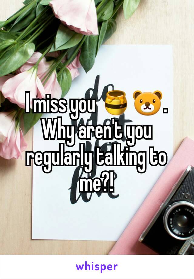 I miss you 🍯🐻. Why aren't you regularly talking to me?!