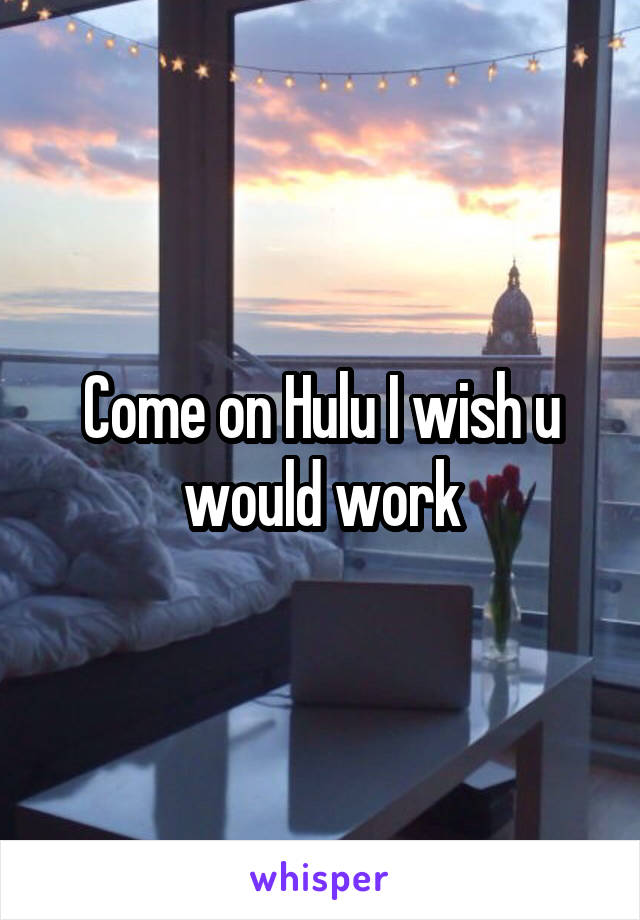 Come on Hulu I wish u would work