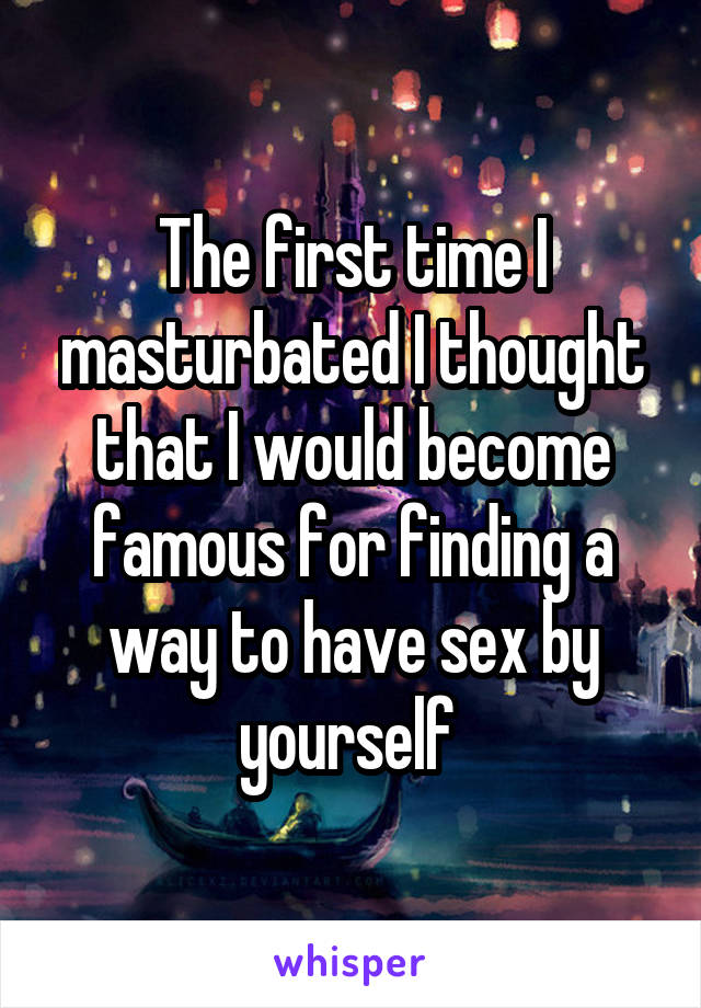 The first time I masturbated I thought that I would become famous for finding a way to have sex by yourself 