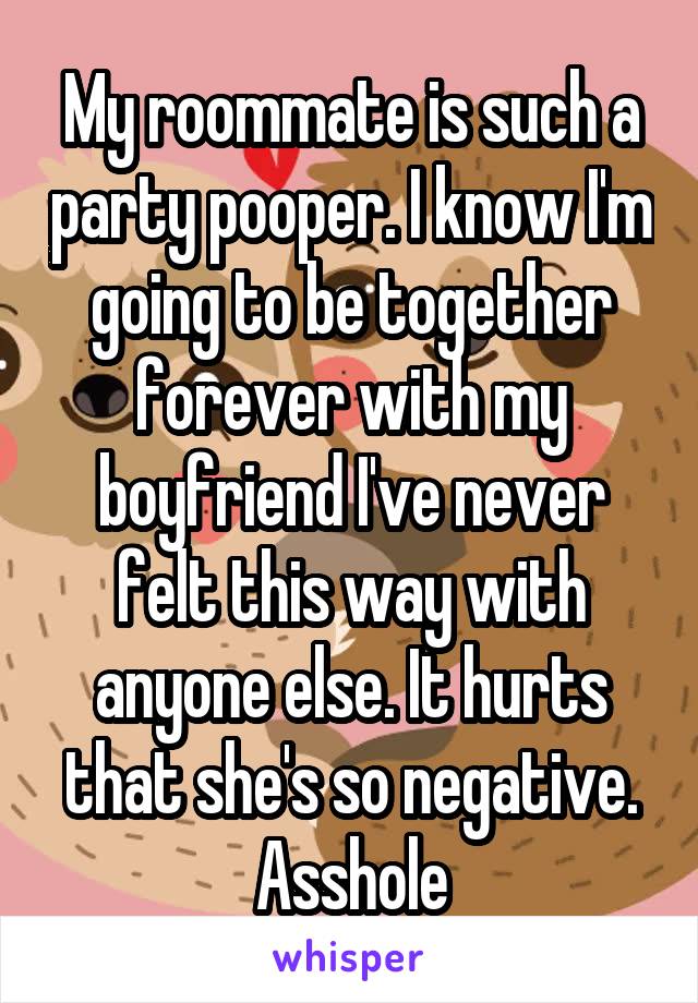 My roommate is such a party pooper. I know I'm going to be together forever with my boyfriend I've never felt this way with anyone else. It hurts that she's so negative. Asshole