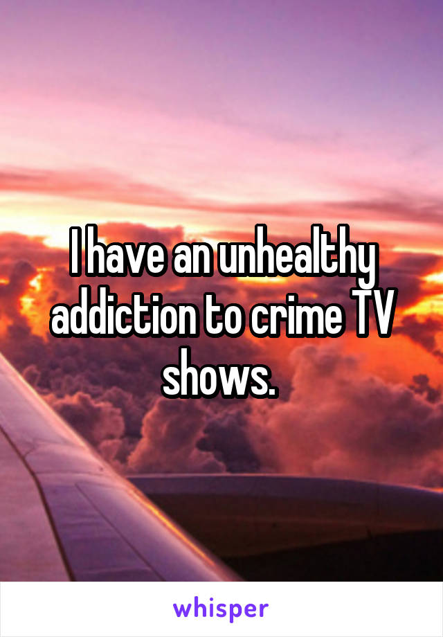 I have an unhealthy addiction to crime TV shows. 