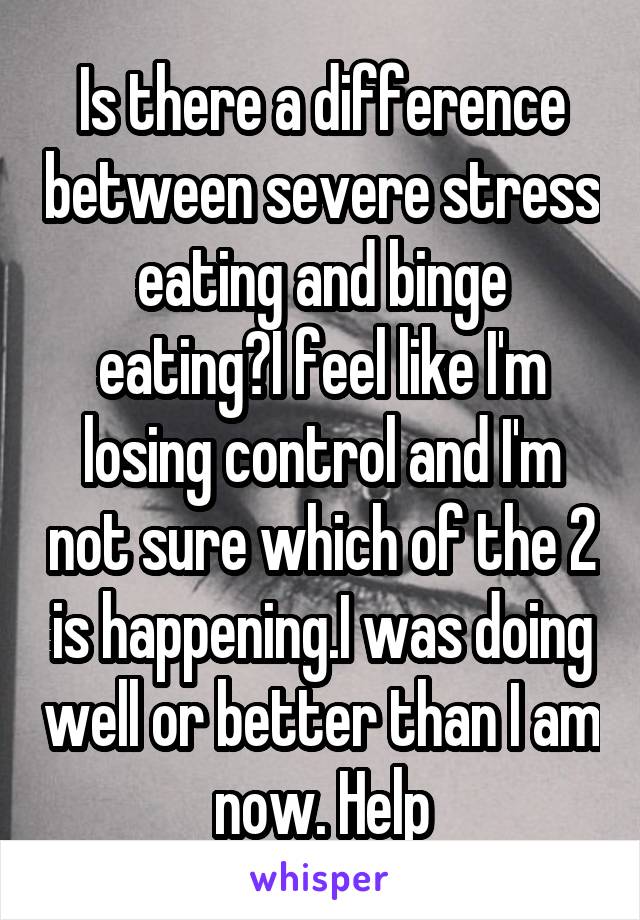 Is there a difference between severe stress eating and binge eating?I feel like I'm losing control and I'm not sure which of the 2 is happening.I was doing well or better than I am now. Help