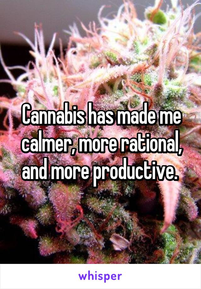 Cannabis has made me calmer, more rational, and more productive. 