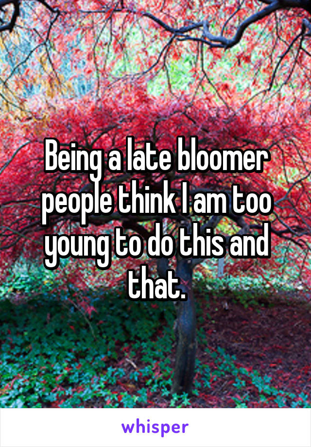 Being a late bloomer people think I am too young to do this and that.