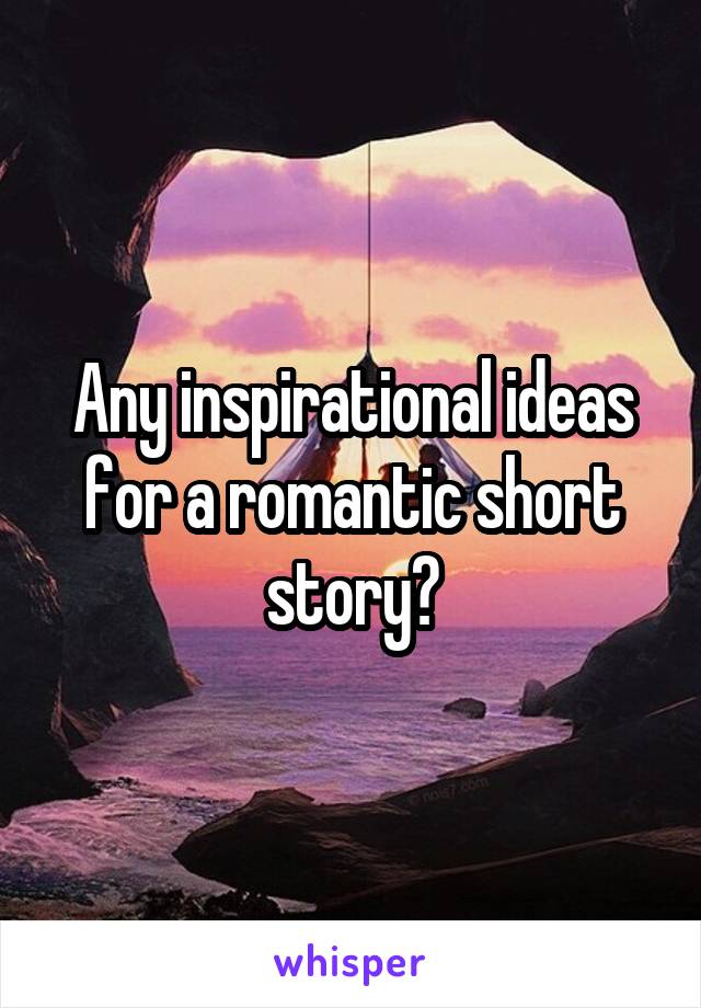 Any inspirational ideas for a romantic short story?