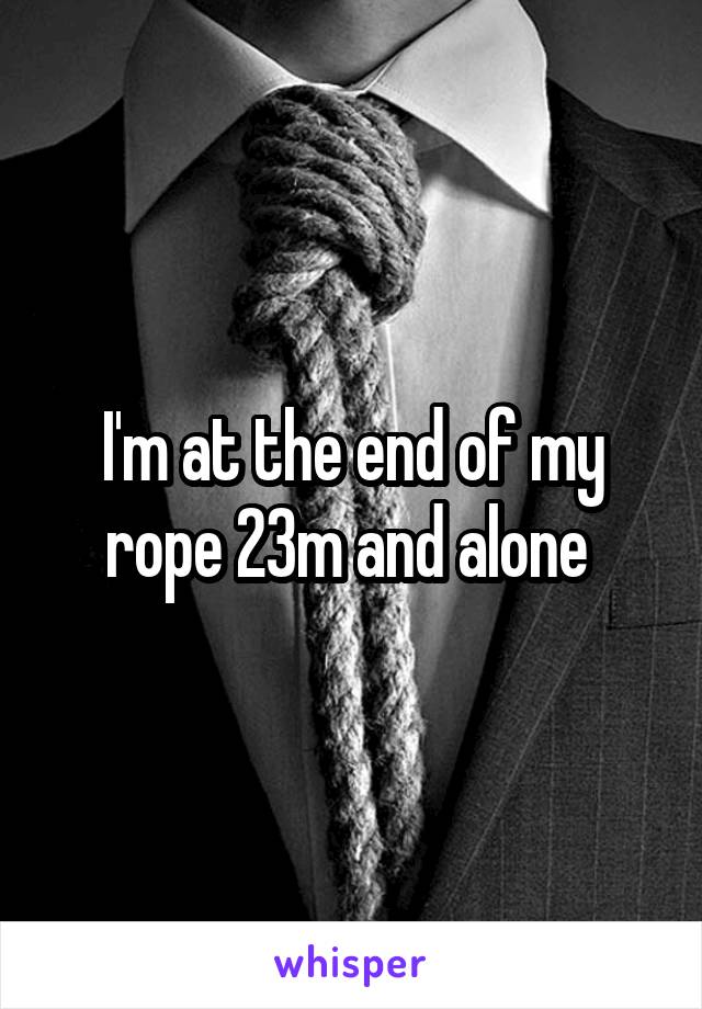 I'm at the end of my rope 23m and alone 