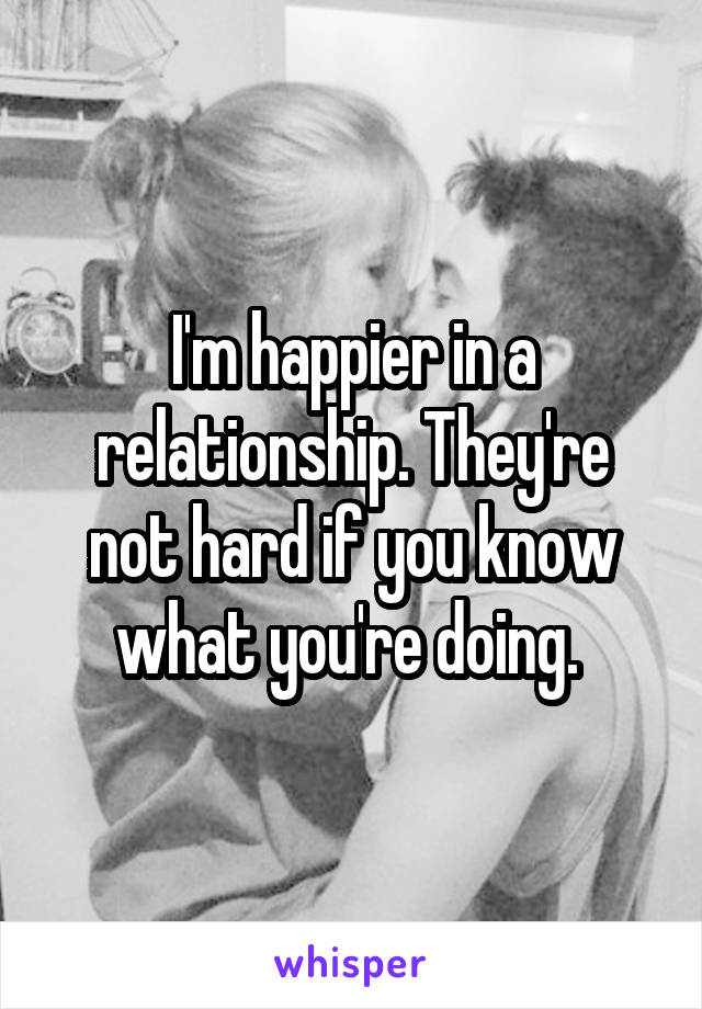 I'm happier in a relationship. They're not hard if you know what you're doing. 