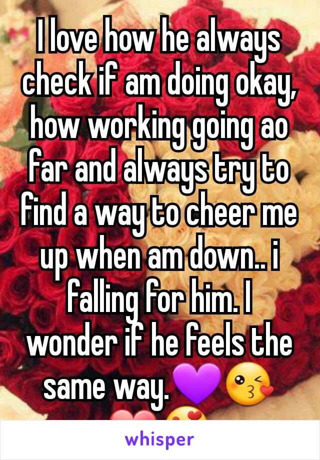 I love how he always check if am doing okay, how working going ao far and always try to find a way to cheer me up when am down.. i falling for him. I wonder if he feels the same way.💜😘❤😍