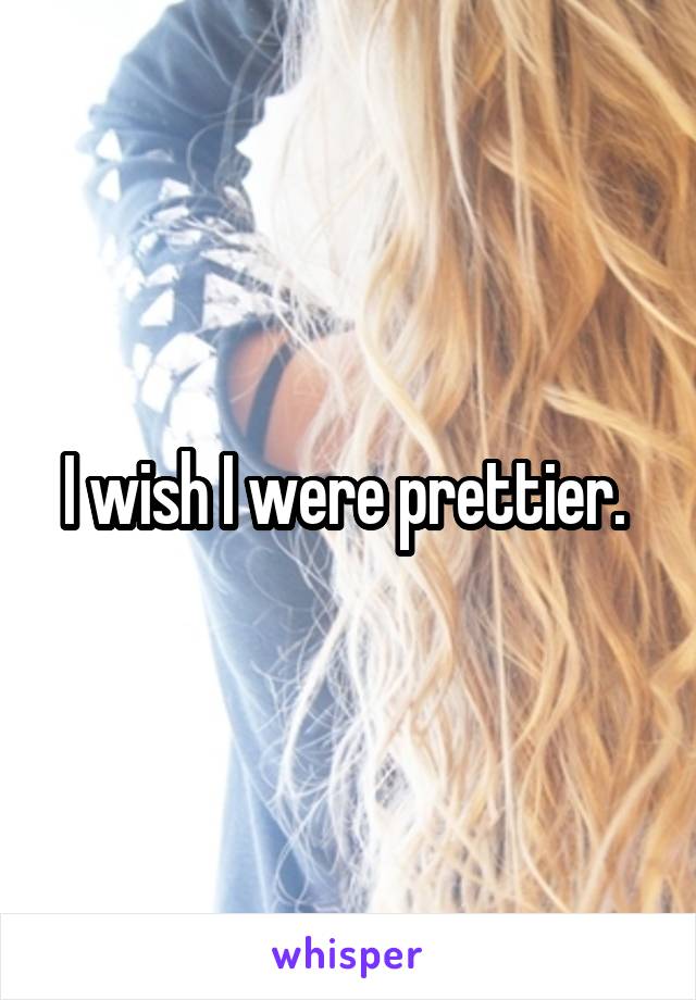 I wish I were prettier. 