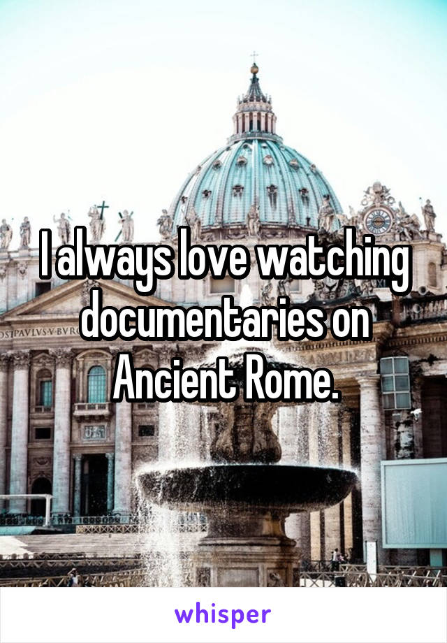 I always love watching documentaries on Ancient Rome.