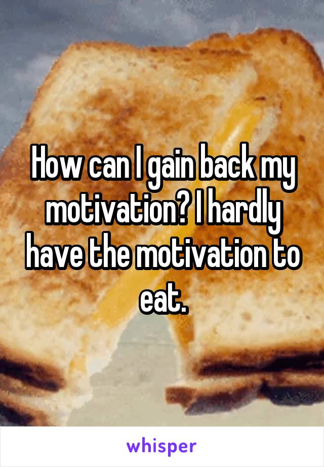 How can I gain back my motivation? I hardly have the motivation to eat.