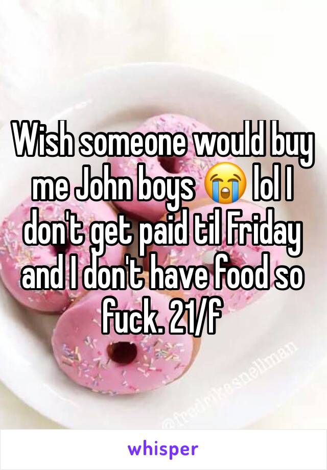 Wish someone would buy me John boys 😭 lol I don't get paid til Friday and I don't have food so fuck. 21/f 