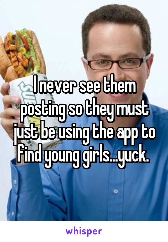 I never see them posting so they must just be using the app to find young girls...yuck. 