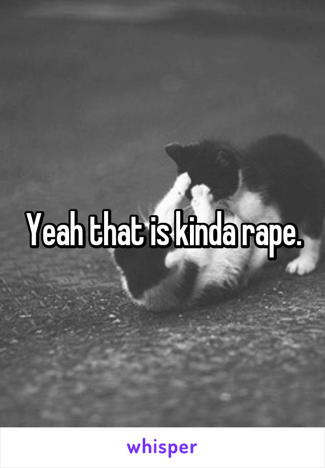 Yeah that is kinda rape.