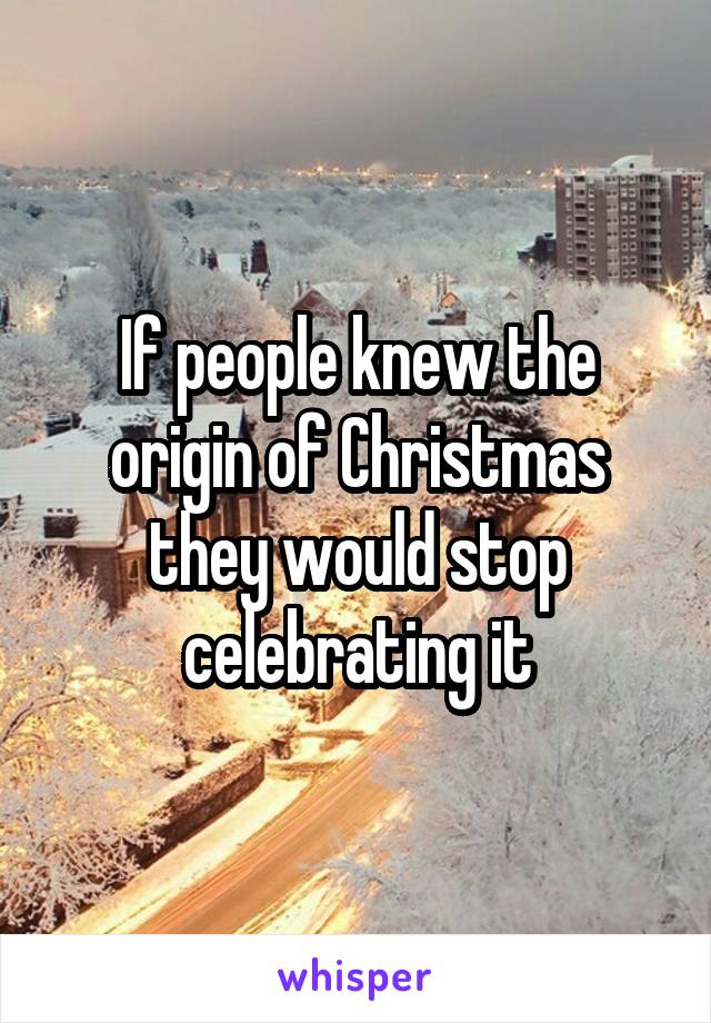 If people knew the origin of Christmas they would stop celebrating it