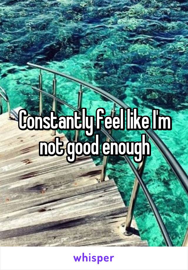 Constantly feel like I'm not good enough