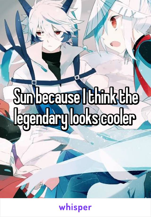 Sun because I think the legendary looks cooler 