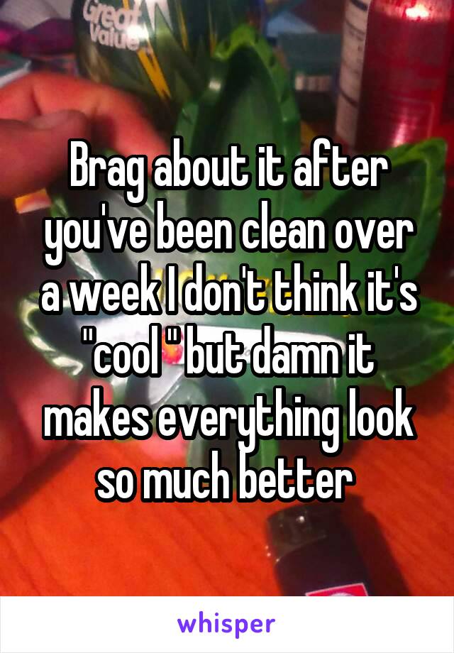 Brag about it after you've been clean over a week I don't think it's "cool " but damn it makes everything look so much better 