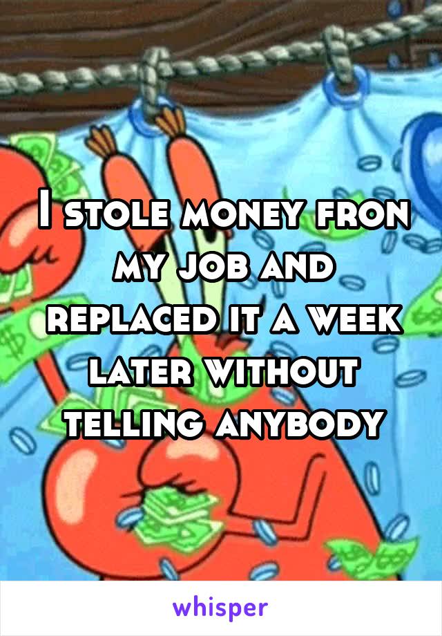 I stole money fron my job and replaced it a week later without telling anybody