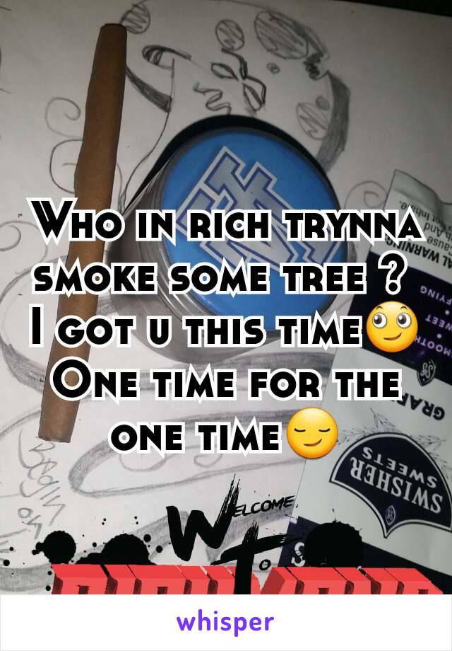 Who in rich trynna smoke some tree ? 
I got u this time🙄
One time for the one time😏