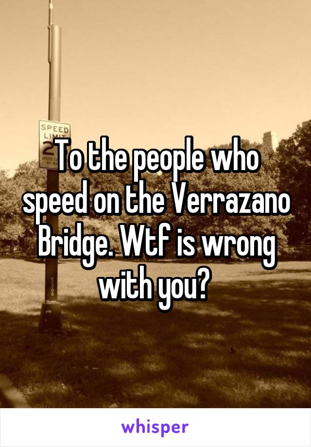 To the people who speed on the Verrazano Bridge. Wtf is wrong with you? 