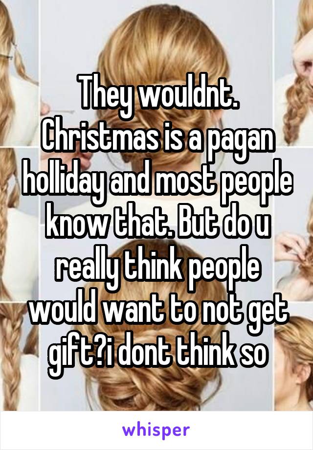 They wouldnt. Christmas is a pagan holliday and most people know that. But do u really think people would want to not get gift?i dont think so