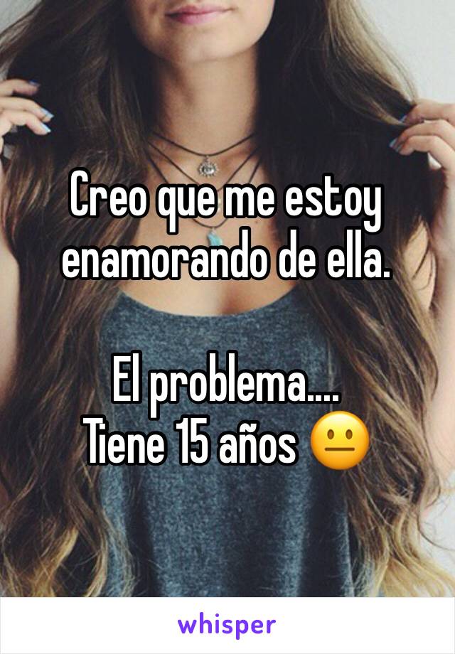 Creo que me estoy enamorando de ella. 

El problema....
Tiene 15 años 😐