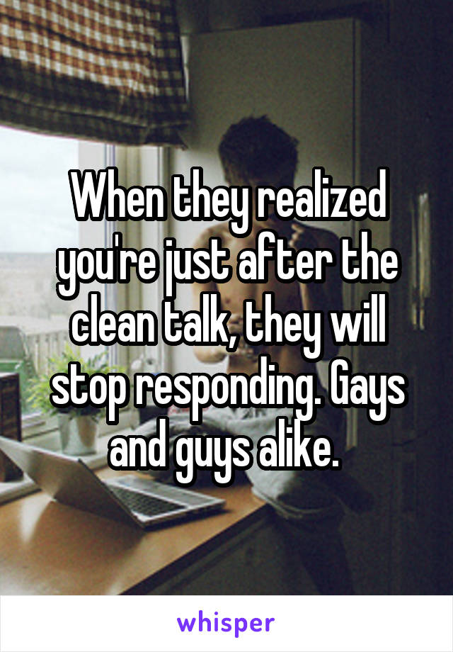 When they realized you're just after the clean talk, they will stop responding. Gays and guys alike. 