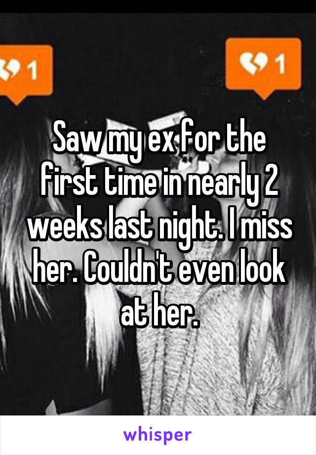 Saw my ex for the first time in nearly 2 weeks last night. I miss her. Couldn't even look at her.