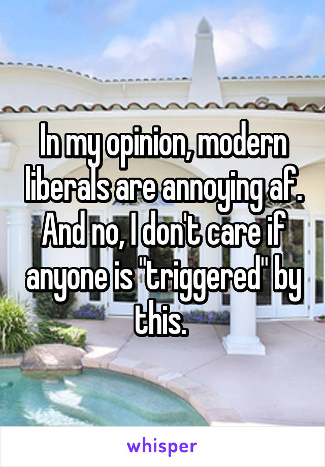 In my opinion, modern liberals are annoying af. And no, I don't care if anyone is "triggered" by this. 