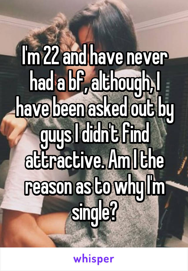 I'm 22 and have never had a bf, although, I have been asked out by guys I didn't find attractive. Am I the reason as to why I'm single?