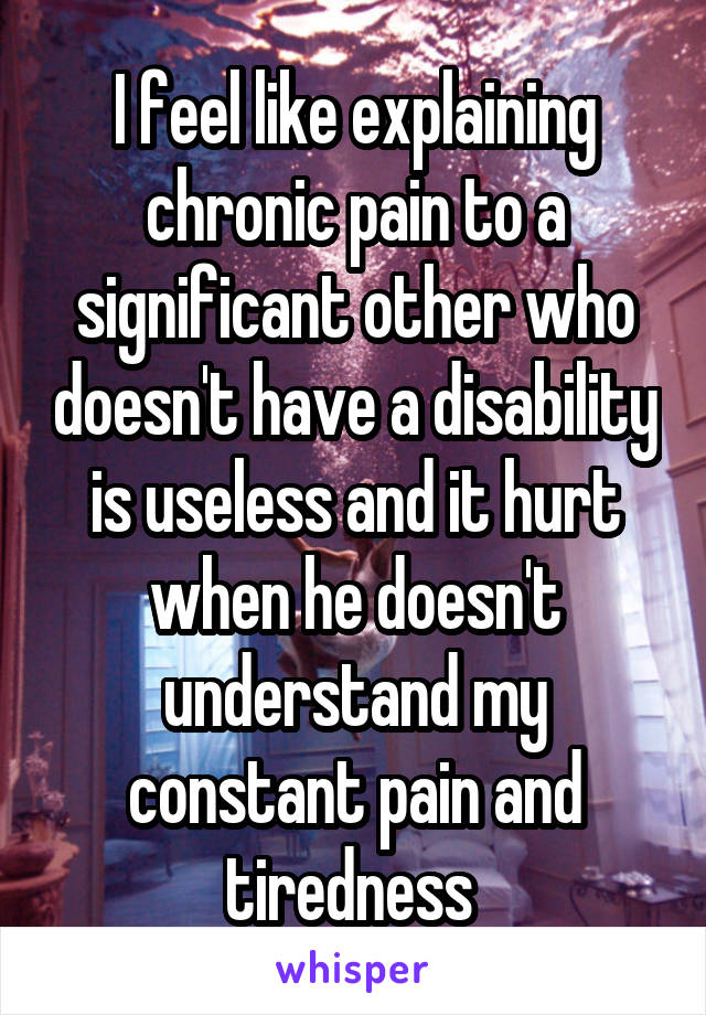 I feel like explaining chronic pain to a significant other who doesn't have a disability is useless and it hurt when he doesn't understand my constant pain and tiredness 