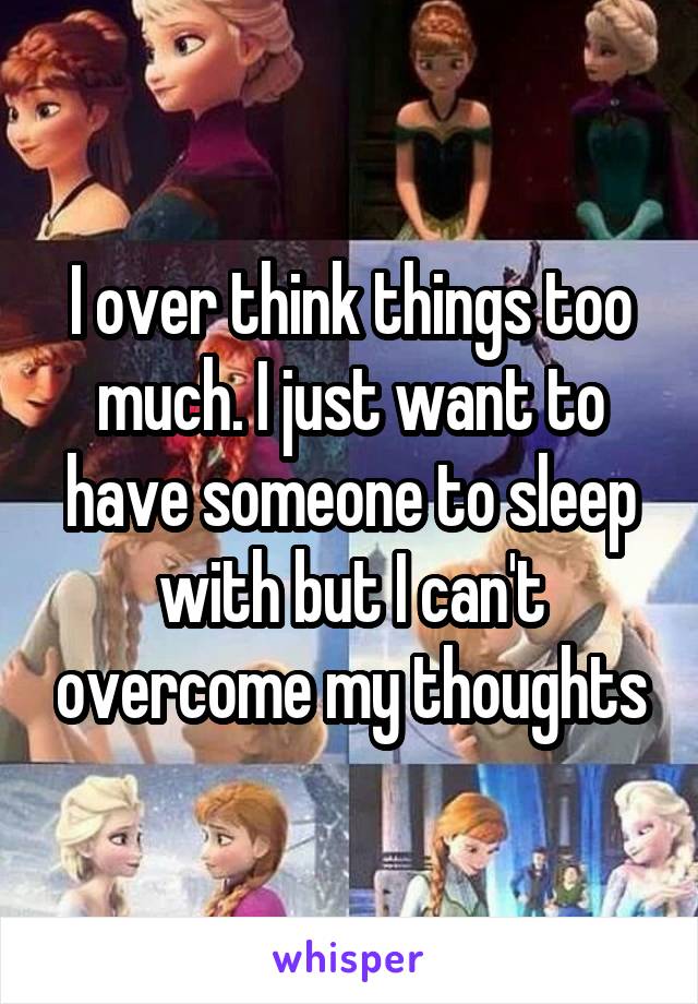 I over think things too much. I just want to have someone to sleep with but I can't overcome my thoughts