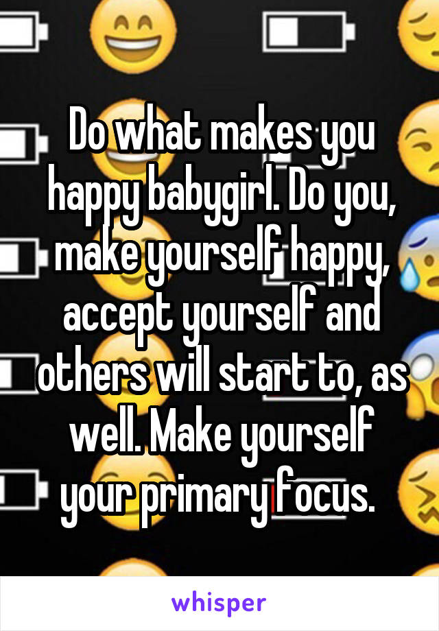 Do what makes you happy babygirl. Do you, make yourself happy, accept yourself and others will start to, as well. Make yourself your primary focus. 