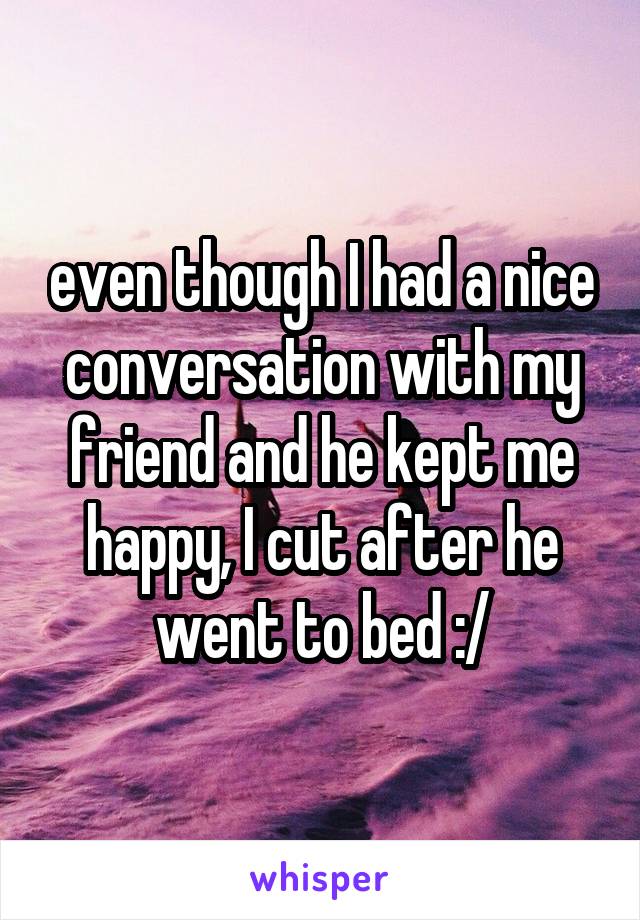 even though I had a nice conversation with my friend and he kept me happy, I cut after he went to bed :/