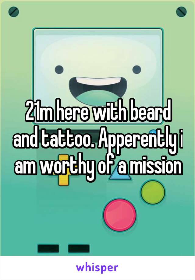 21m here with beard and tattoo. Apperently i am worthy of a mission