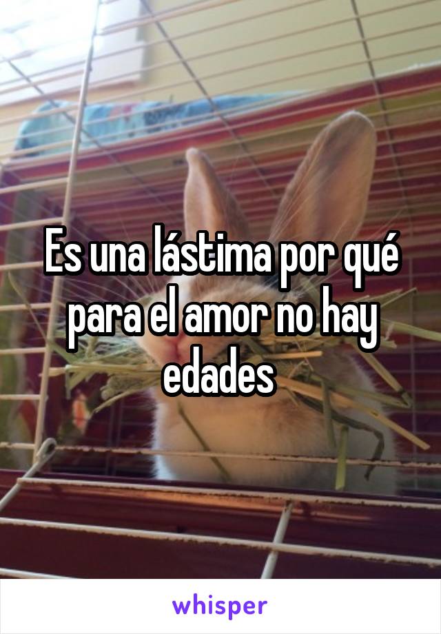 Es una lástima por qué para el amor no hay edades 